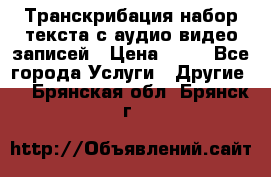 Транскрибация/набор текста с аудио,видео записей › Цена ­ 15 - Все города Услуги » Другие   . Брянская обл.,Брянск г.